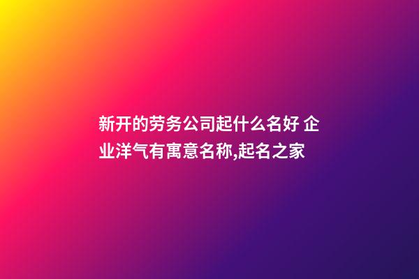 新开的劳务公司起什么名好 企业洋气有寓意名称,起名之家-第1张-公司起名-玄机派